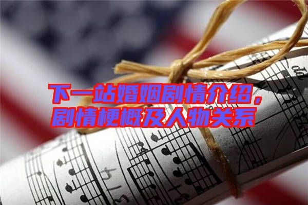 下一站婚姻劇情介紹，劇情梗概及人物關(guān)系