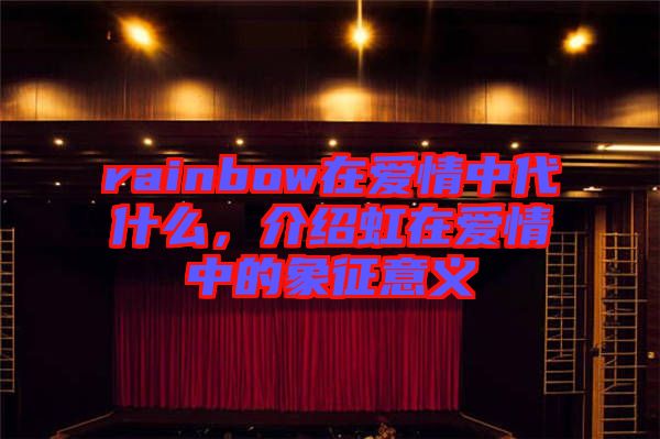 rainbow在愛(ài)情中代什么，介紹虹在愛(ài)情中的象征意義