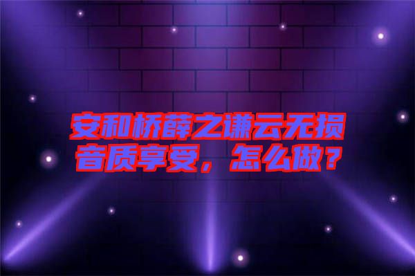 安和橋薛之謙云無損音質(zhì)享受，怎么做？