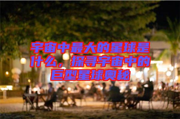 宇宙中最大的星球是什么，探尋宇宙中的巨型星球奧秘