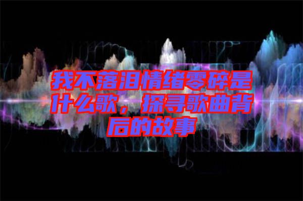 我不落淚情緒零碎是什么歌，探尋歌曲背后的故事
