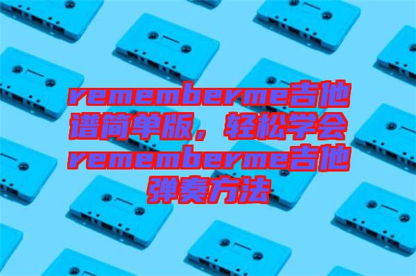 rememberme吉他譜簡(jiǎn)單版，輕松學(xué)會(huì)rememberme吉他彈奏方法