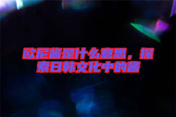 歐尼醬是什么意思，探索日韓文化中的醬