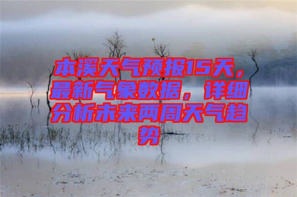 本溪天氣預(yù)報(bào)15天，最新氣象數(shù)據(jù)，詳細(xì)分析未來兩周天氣趨勢