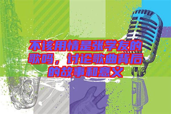 不該用情是張學友的歌嗎，討論歌曲背后的故事和意義