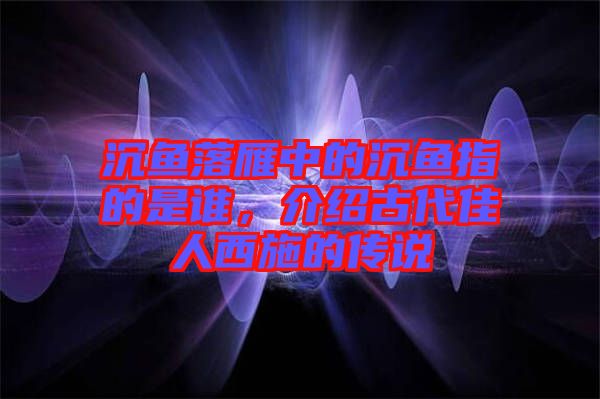 沉魚(yú)落雁中的沉魚(yú)指的是誰(shuí)，介紹古代佳人西施的傳說(shuō)