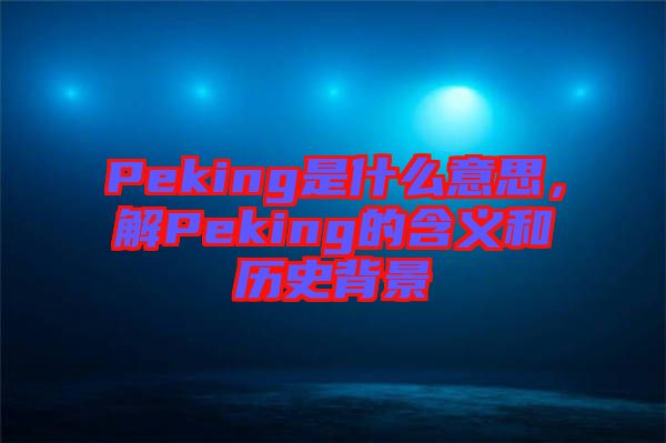Peking是什么意思，解Peking的含義和歷史背景