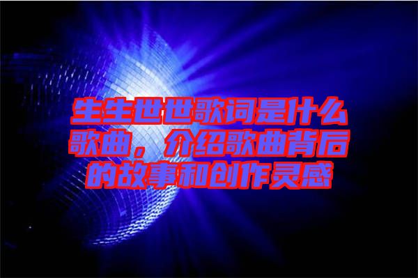 生生世世歌詞是什么歌曲，介紹歌曲背后的故事和創(chuàng)作靈感