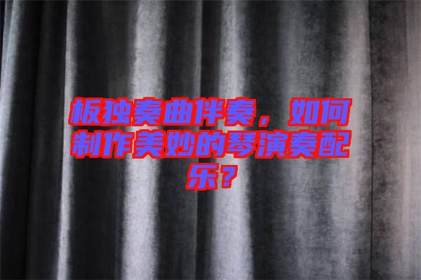 板獨(dú)奏曲伴奏，如何制作美妙的琴演奏配樂？
