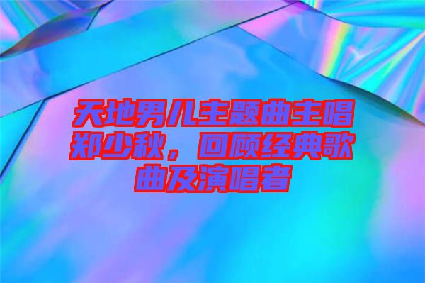 天地男兒主題曲主唱鄭少秋，回顧經(jīng)典歌曲及演唱者