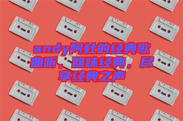 andy阿杜的經(jīng)典歌曲聽，回味經(jīng)典，盡享經(jīng)典之聲