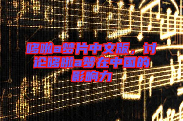 哆啦a夢(mèng)片中文版，討論哆啦a夢(mèng)在中國(guó)的影響力