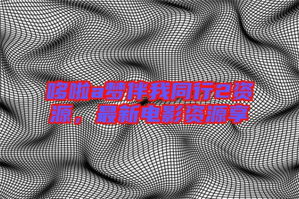哆啦a夢(mèng)伴我同行2資源，最新電影資源享