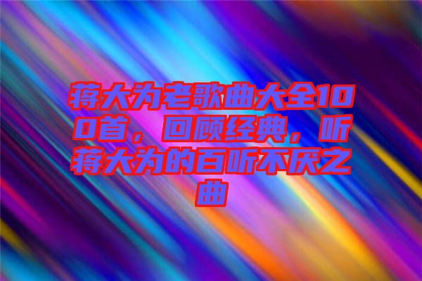 蔣大為老歌曲大全100首，回顧經(jīng)典，聽蔣大為的百聽不厭之曲
