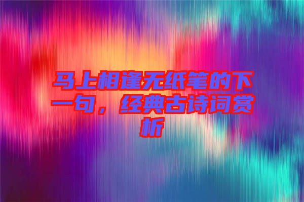 馬上相逢無(wú)紙筆的下一句，經(jīng)典古詩(shī)詞賞析