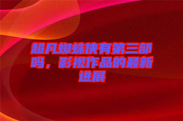 超凡蜘蛛俠有第三部嗎，影視作品的最新進展
