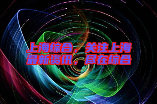 上海綜合，關(guān)注上海最新資訊，盡在綜合