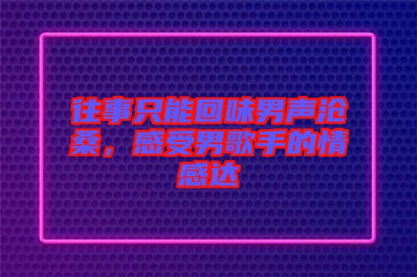 往事只能回味男聲滄桑，感受男歌手的情感達(dá)