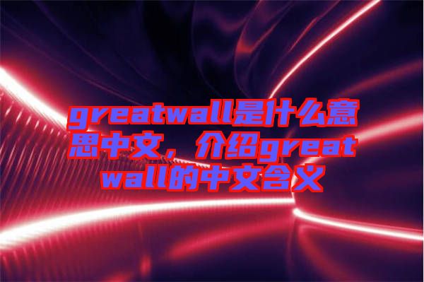 greatwall是什么意思中文，介紹greatwall的中文含義
