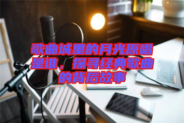 歌曲城里的月光原唱是誰(shuí)，探尋經(jīng)典歌曲的背后故事