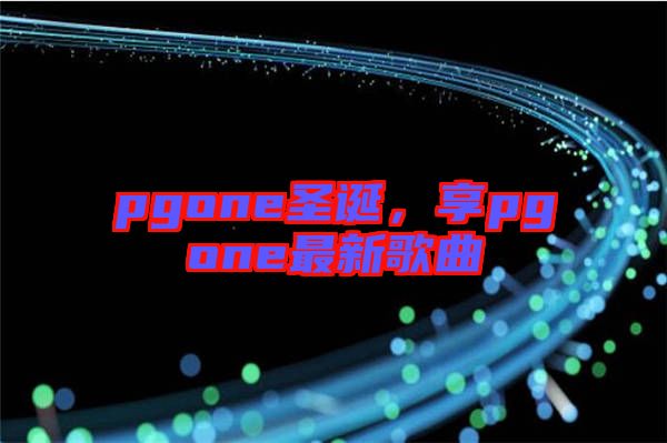 pgone圣誕，享pgone最新歌曲