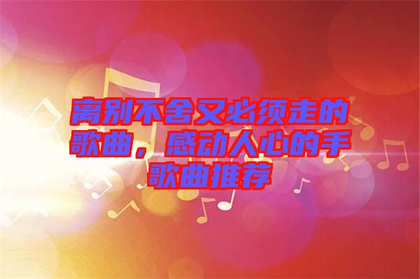 離別不舍又必須走的歌曲，感動(dòng)人心的手歌曲推薦