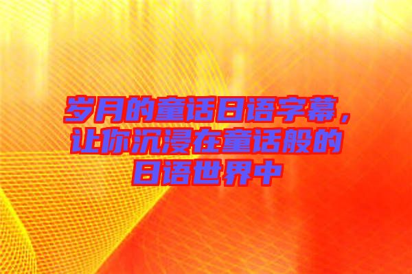 歲月的童話日語字幕，讓你沉浸在童話般的日語世界中