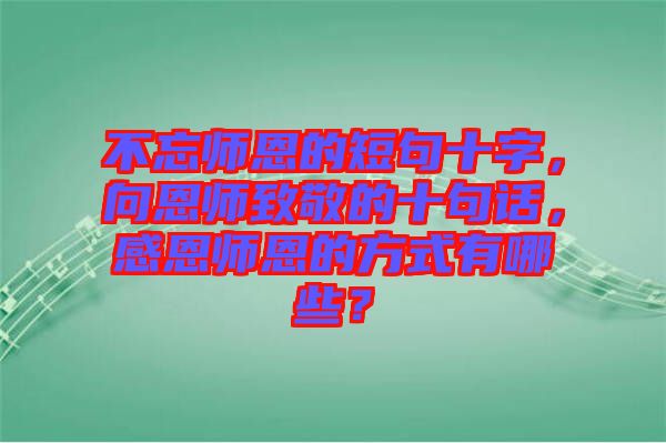 不忘師恩的短句十字，向恩師致敬的十句話，感恩師恩的方式有哪些？