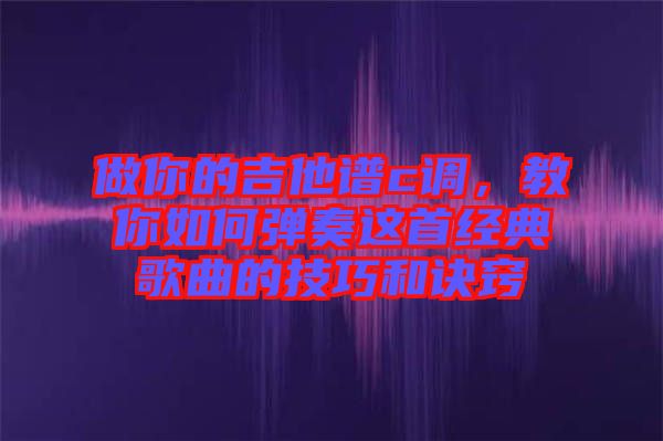 做你的吉他譜c調(diào)，教你如何彈奏這首經(jīng)典歌曲的技巧和訣竅