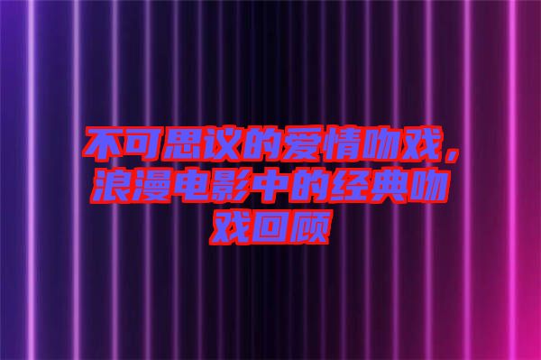 不可思議的愛情吻戲，浪漫電影中的經(jīng)典吻戲回顧