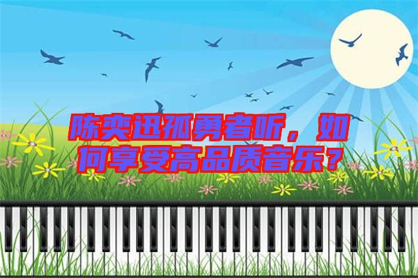 陳奕迅孤勇者聽，如何享受高品質(zhì)音樂？