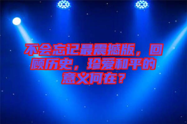 不會忘記最震撼版，回顧歷史，珍愛和平的意義何在？