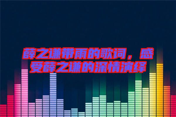 薛之謙帶雨的歌詞，感受薛之謙的深情演繹