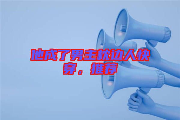 他成了男主枕邊人快穿，推薦