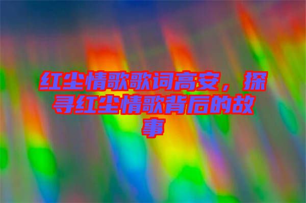 紅塵情歌歌詞高安，探尋紅塵情歌背后的故事
