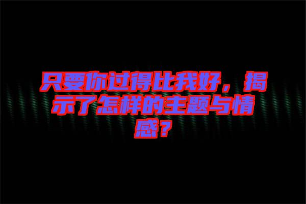 只要你過得比我好，揭示了怎樣的主題與情感？