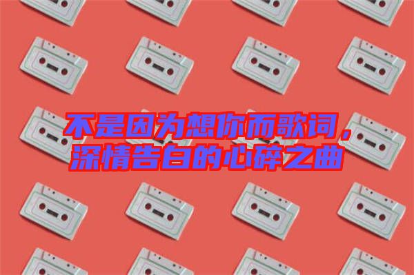 不是因為想你而歌詞，深情告白的心碎之曲