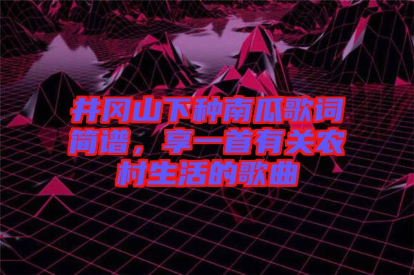 井岡山下種南瓜歌詞簡譜，享一首有關(guān)農(nóng)村生活的歌曲