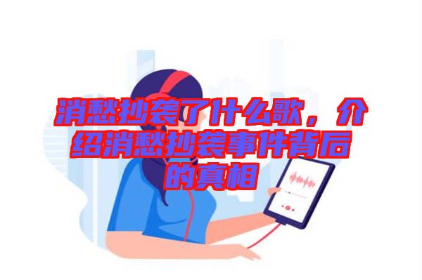 消愁抄襲了什么歌，介紹消愁抄襲事件背后的真相