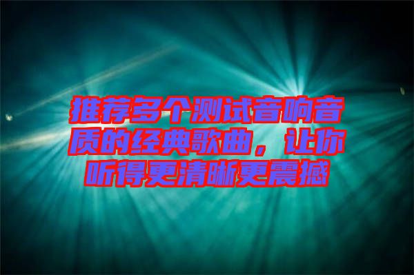 推薦多個(gè)測(cè)試音響音質(zhì)的經(jīng)典歌曲，讓你聽得更清晰更震撼