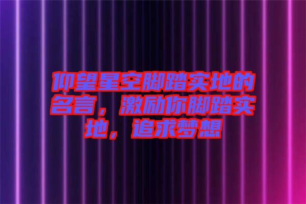 仰望星空腳踏實(shí)地的名言，激勵你腳踏實(shí)地，追求夢想