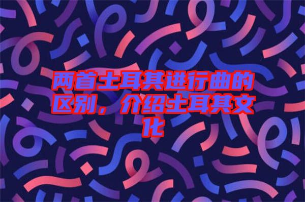 兩首土耳其進(jìn)行曲的區(qū)別，介紹土耳其文化