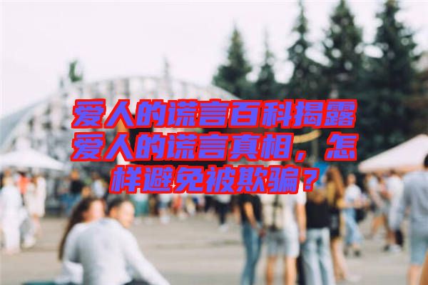 愛人的謊言百科揭露愛人的謊言真相，怎樣避免被欺騙？