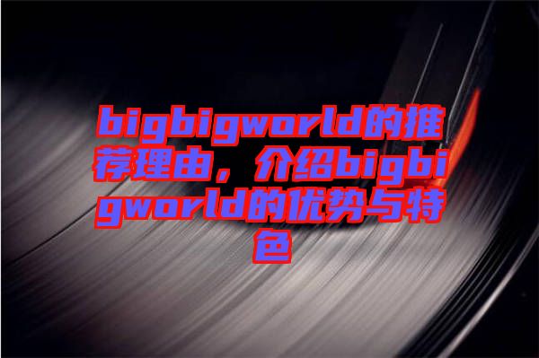 bigbigworld的推薦理由，介紹bigbigworld的優(yōu)勢(shì)與特色