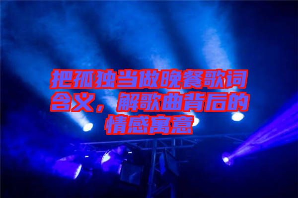 把孤獨(dú)當(dāng)做晚餐歌詞含義，解歌曲背后的情感寓意