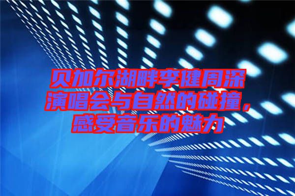 貝加爾湖畔李健周深演唱會(huì)與自然的碰撞，感受音樂(lè)的魅力