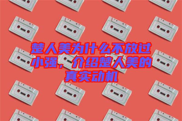 楚人美為什么不放過小強(qiáng)，介紹楚人美的真實動機(jī)