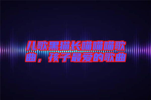 兒歌黑貓長喵喵喵歌曲，孩子最愛的歌曲