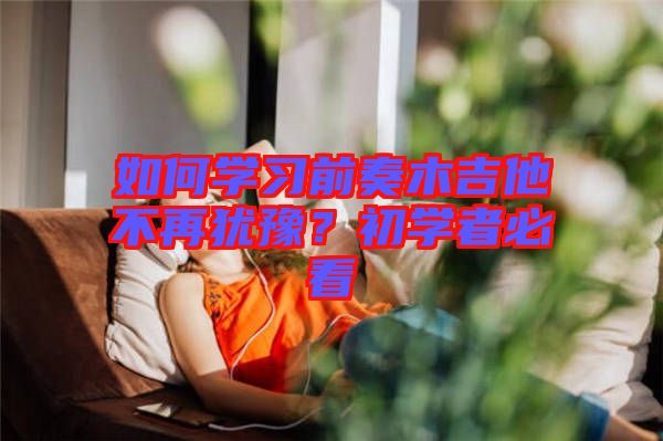 如何學(xué)習(xí)前奏木吉他不再猶豫？初學(xué)者必看