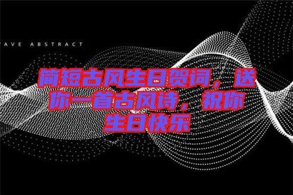 簡(jiǎn)短古風(fēng)生日賀詞，送你一首古風(fēng)詩(shī)，祝你生日快樂(lè)